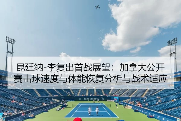 昆廷纳-李复出首战展望：加拿大公开赛击球速度与体能恢复分析与战术适应