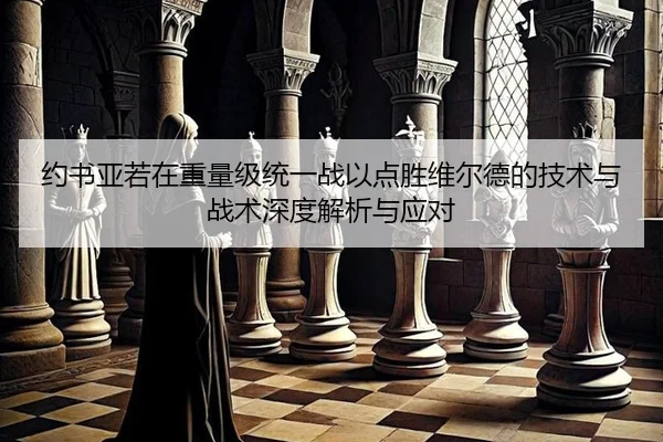 约书亚若在重量级统一战以点胜维尔德的技术与战术深度解析与应对