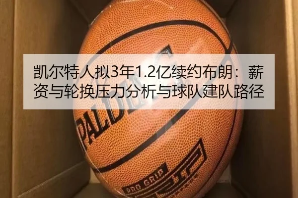 凯尔特人拟3年1.2亿续约布朗：薪资与轮换压力分析与球队建队路径