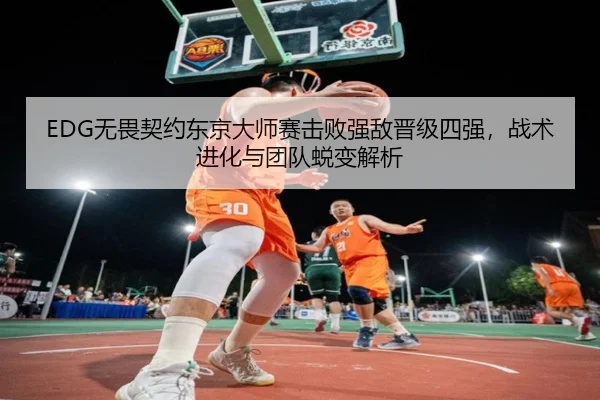 EDG无畏契约东京大师赛击败强敌晋级四强，战术进化与团队蜕变解析