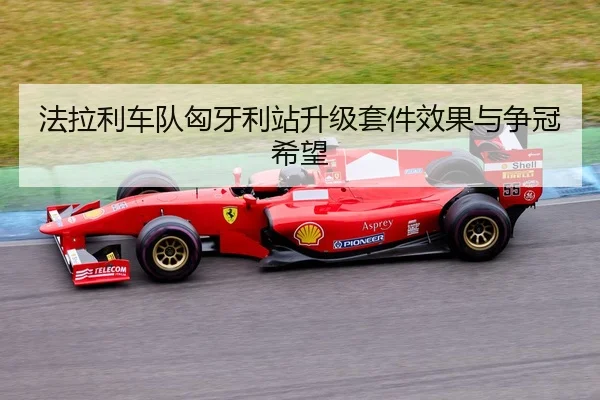 法拉利车队匈牙利站升级套件效果与争冠希望