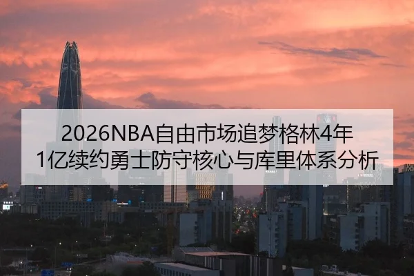 2026NBA自由市场追梦格林4年1亿续约勇士防守核心与库里体系分析