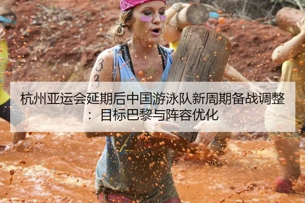 杭州亚运会延期后中国游泳队新周期备战调整：目标巴黎与阵容优化