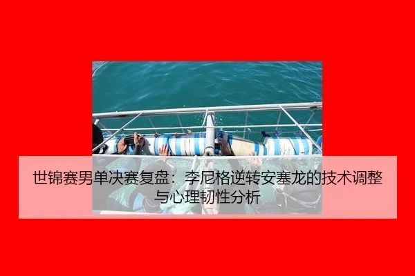 世锦赛男单决赛复盘：李尼格逆转安塞龙的技术调整与心理韧性分析